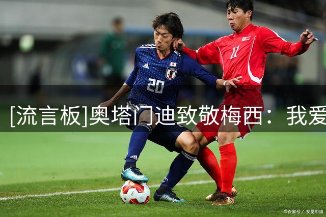 [流言板]奥塔门迪致敬梅西：我爱你小个子，与你一路同行是荣幸